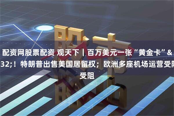 配资网股票配资 观天下|百万美元一张“黄金卡” !特朗普出售美国居留权;欧洲多座机场运营受阻
