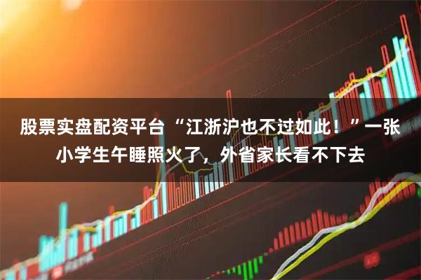 股票实盘配资平台 “江浙沪也不过如此！”一张小学生午睡照火了，外省家长看不下去