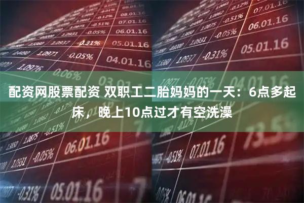 配资网股票配资 双职工二胎妈妈的一天:6点多起床,晚上10点过才有空洗澡