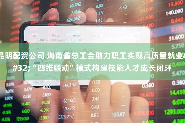 昆明配资公司 海南省总工会助力职工实现高质量就业 “四维联动”模式构建技能人才成长闭环