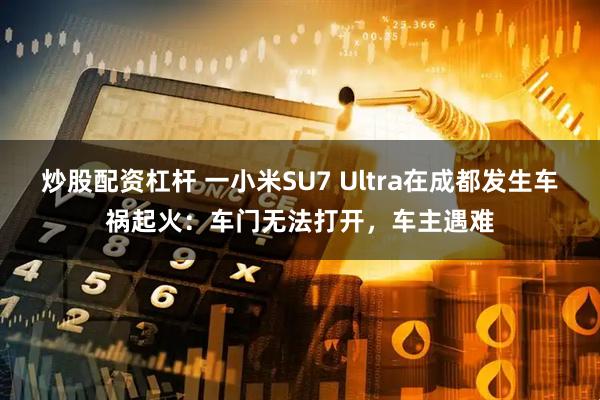 炒股配资杠杆 一小米SU7 Ultra在成都发生车祸起火：车门无法打开，车主遇难