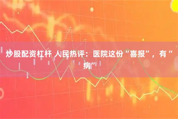 炒股配资杠杆 人民热评:医院这份“喜报”,有“病”
