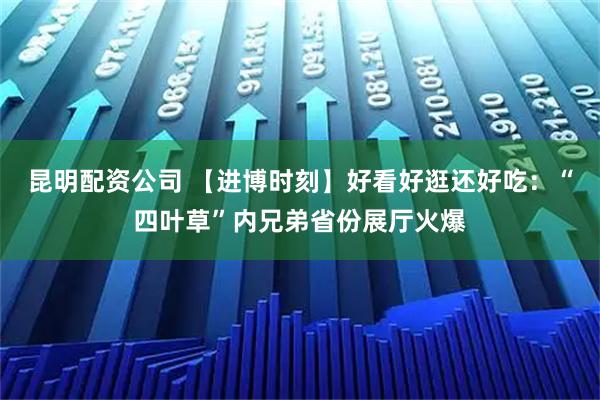 昆明配资公司 【进博时刻】好看好逛还好吃:“四叶草”内兄弟省份展厅火爆