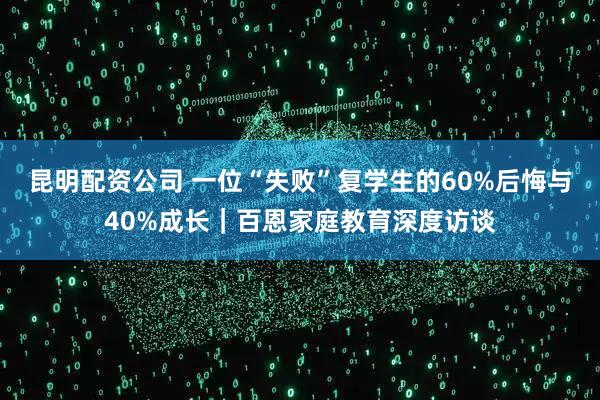昆明配资公司 一位“失败”复学生的60%后悔与40%成长|百恩家庭教育深度访谈