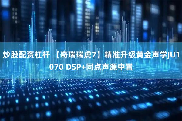 炒股配资杠杆 【奇瑞瑞虎7】精准升级黄金声学JU1070 DSP+同点声源中置