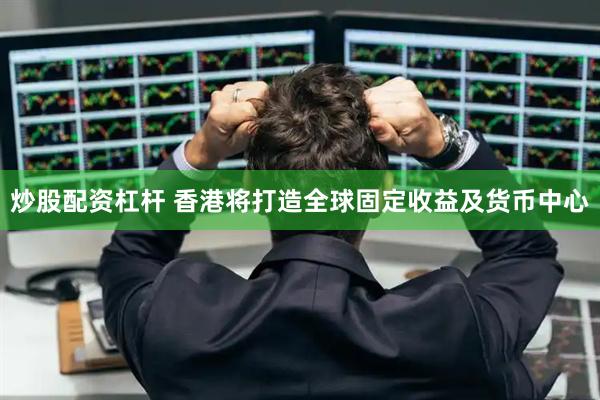 炒股配资杠杆 香港将打造全球固定收益及货币中心