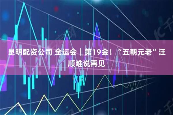 昆明配资公司 全运会|第19金!“五朝元老”汪顺难说再见