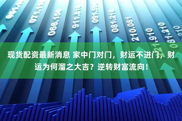 现货配资最新消息 家中门对门,财运不进门,财运为何溜之大吉?逆转财富流向!