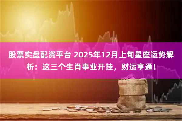 股票实盘配资平台 2025年12月上旬星座运势解析：这三个生肖事业开挂，财运亨通！