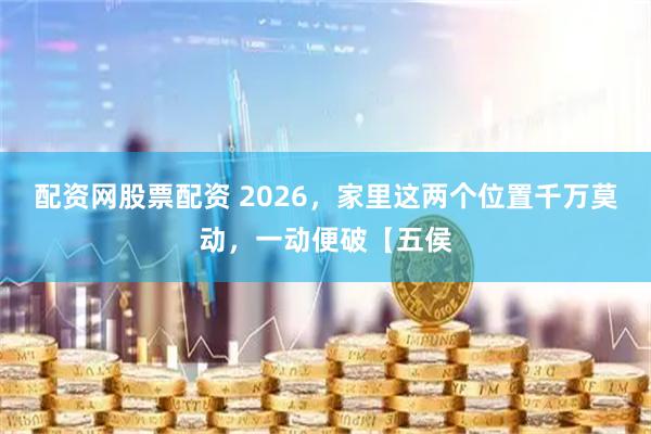 配资网股票配资 2026,家里这两个位置千万莫动,一动便破【五侯