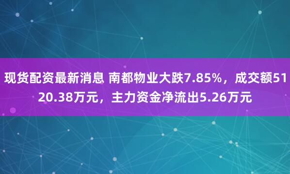 现货配资最新消息 南都物业大跌7.85%，成交额5120.38万元，主力资金净流出5.26万元