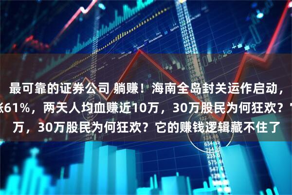 最可靠的证券公司 躺赚！海南全岛封关运作启动，免税购物金额首日暴涨61%，两天人均血赚近10万，30万股民为何狂欢？它的赚钱逻辑藏不住了