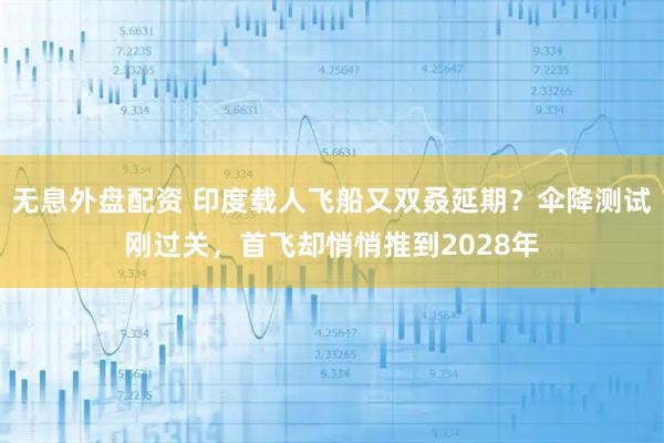 无息外盘配资 印度载人飞船又双叒延期？伞降测试刚过关，首飞却悄悄推到2028年