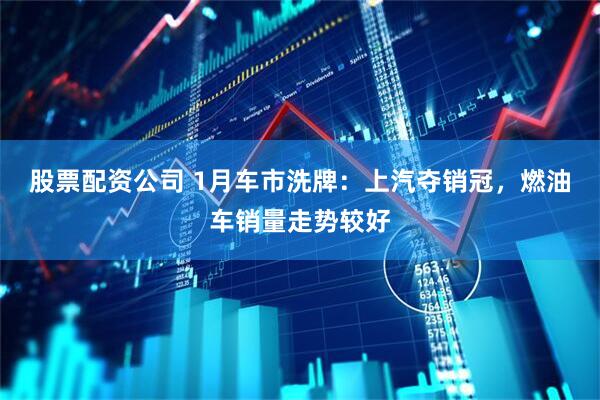 股票配资公司 1月车市洗牌：上汽夺销冠，燃油车销量走势较好