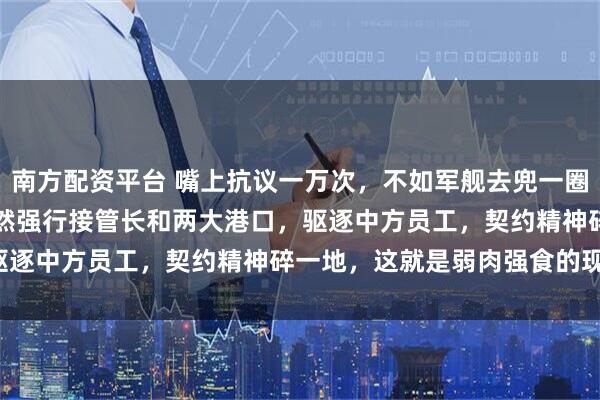 南方配资平台 嘴上抗议一万次，不如军舰去兜一圈！2月23 日，巴拿马公然强行接管长和两大港口，驱逐中方员工，契约精神碎一地，这就是弱肉强食的现实！