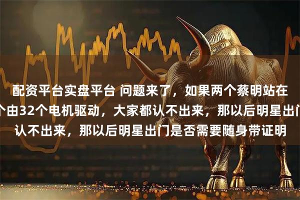 配资平台实盘平台 问题来了，如果两个蔡明站在一起，一个真人，一个由32个电机驱动，大家都认不出来，那以后明星出门是否需要随身带证明