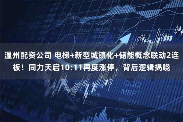 温州配资公司 电梯+新型城镇化+储能概念联动2连板！同力天启10:11再度涨停，背后逻辑揭晓