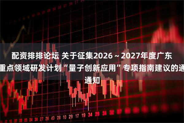配资排排论坛 关于征集2026～2027年度广东省重点领域研发计划“量子创新应用”专项指南建议的通知