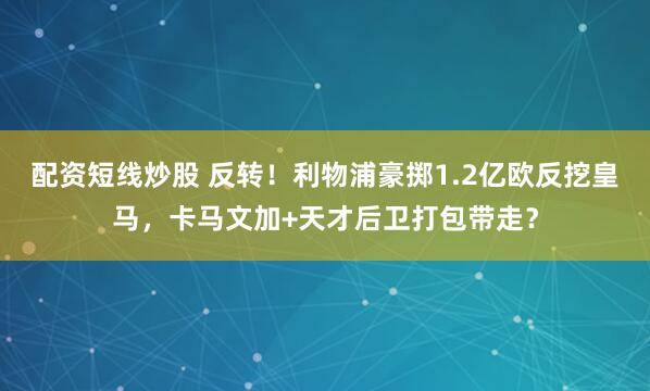 配资短线炒股 反转!利物浦豪掷1.2亿欧反挖皇马,卡马文加+天才后卫打包带走?