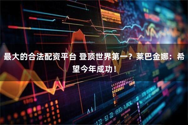 最大的合法配资平台 登顶世界第一？莱巴金娜：希望今年成功！