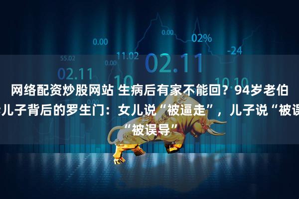 网络配资炒股网站 生病后有家不能回?94岁老伯起诉儿子背后的罗生门:女儿说“被逼走”,儿子说“被误导”