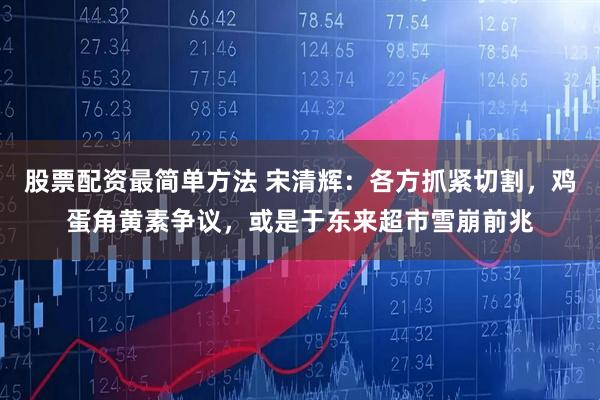 股票配资最简单方法 宋清辉:各方抓紧切割,鸡蛋角黄素争议,或是于东来超市雪崩前兆