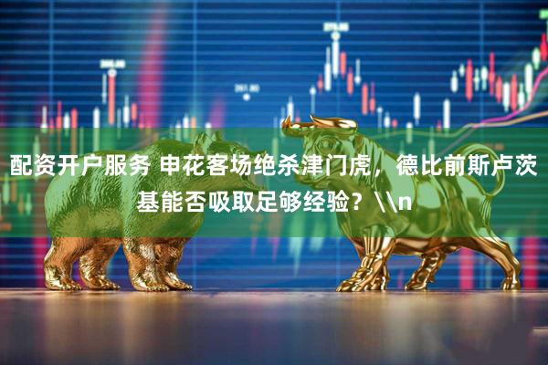 配资开户服务 申花客场绝杀津门虎，德比前斯卢茨基能否吸取足够经验？\n