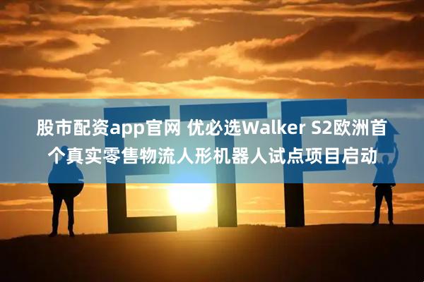股市配资app官网 优必选Walker S2欧洲首个真实零售物流人形机器人试点项目启动