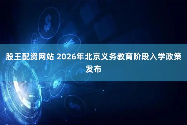 股王配资网站 2026年北京义务教育阶段入学政策发布