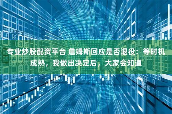 专业炒股配资平台 詹姆斯回应是否退役:等时机成熟,我做出决定后,大家会知道