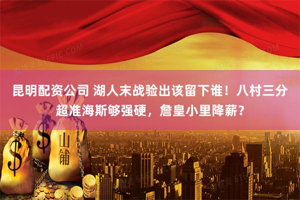 昆明配资公司 湖人末战验出该留下谁!八村三分超准海斯够强硬,詹皇小里降薪?