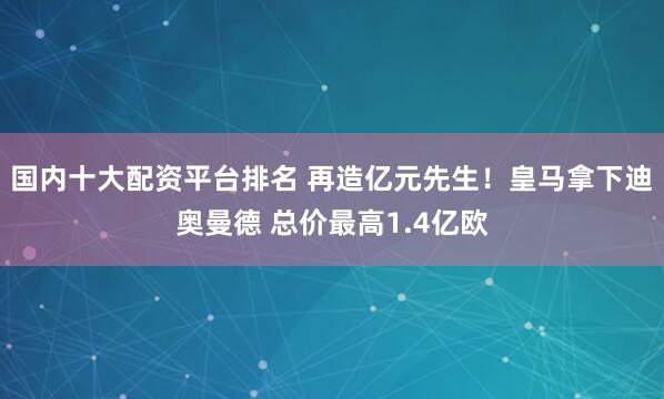 国内十大配资平台排名 再造亿元先生！皇马拿下迪奥曼德 总价最高1.4亿欧